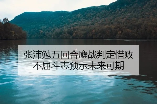张沛勉五回合鏖战判定惜败 不屈斗志预示未来可期
